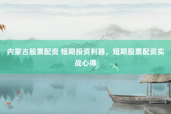 内蒙古股票配资 短期投资利器，短期股票配资实战心得