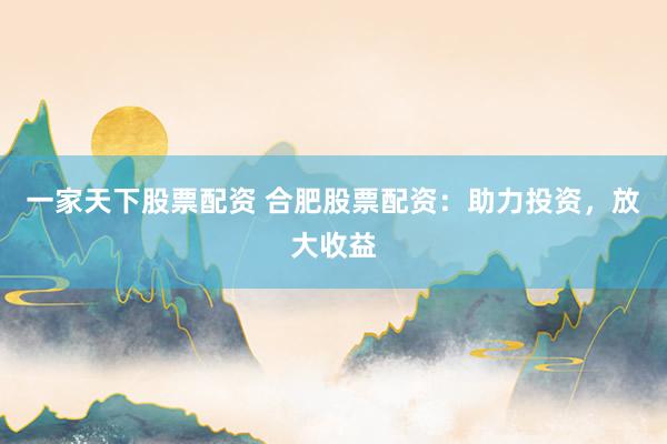 一家天下股票配资 合肥股票配资：助力投资，放大收益
