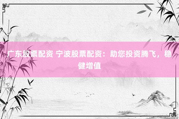 广东股票配资 宁波股票配资：助您投资腾飞，稳健增值