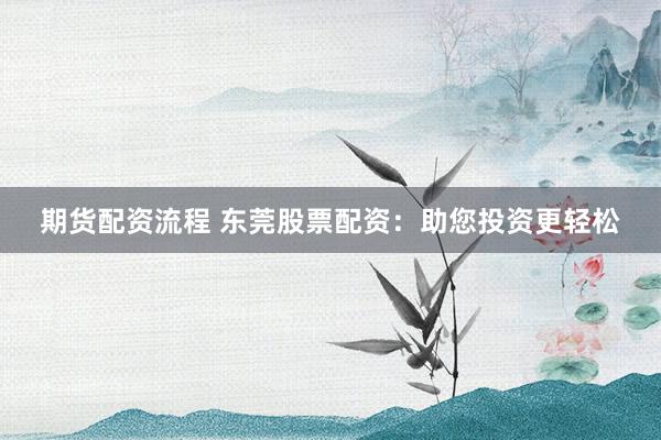 期货配资流程 东莞股票配资：助您投资更轻松