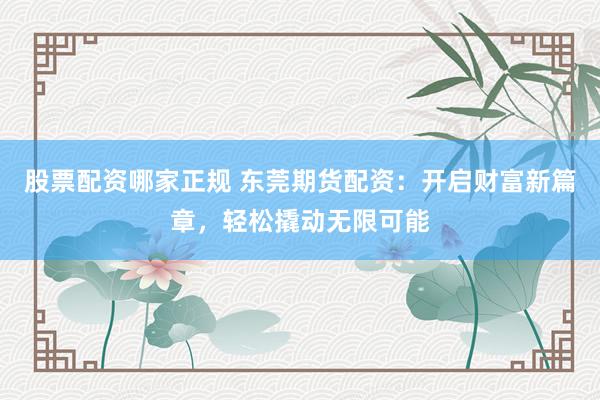 股票配资哪家正规 东莞期货配资：开启财富新篇章，轻松撬动无限可能
