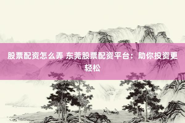 股票配资怎么弄 东莞股票配资平台：助你投资更轻松