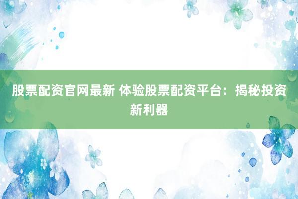 股票配资官网最新 体验股票配资平台：揭秘投资新利器