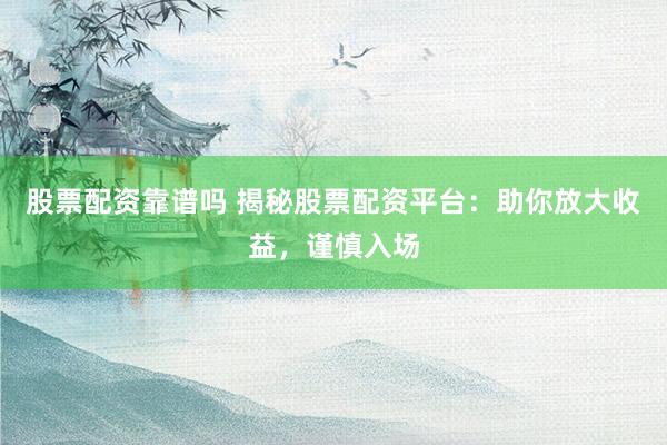股票配资靠谱吗 揭秘股票配资平台：助你放大收益，谨慎入场