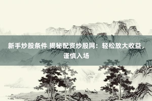 新手炒股条件 揭秘配资炒股网：轻松放大收益，谨慎入场