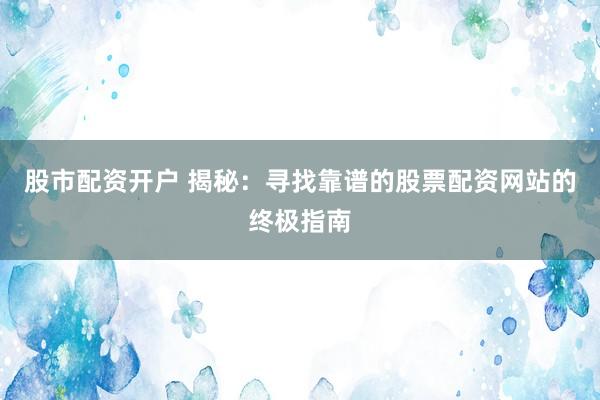 股市配资开户 揭秘：寻找靠谱的股票配资网站的终极指南