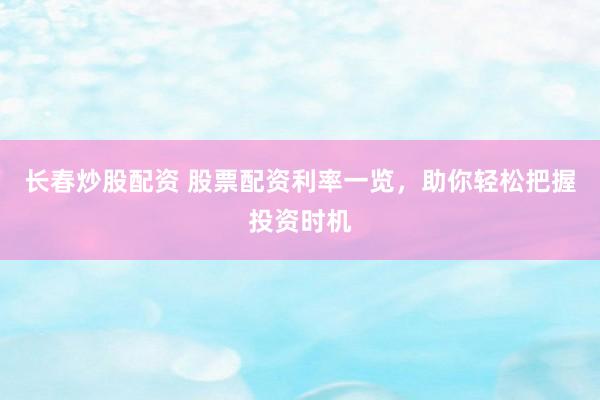 长春炒股配资 股票配资利率一览，助你轻松把握投资时机