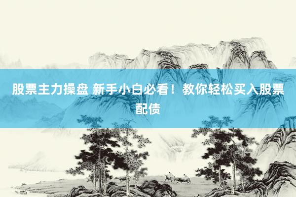 股票主力操盘 新手小白必看！教你轻松买入股票配债