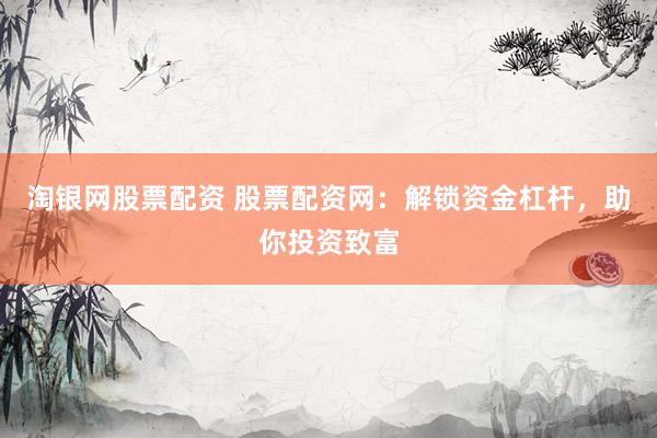 淘银网股票配资 股票配资网：解锁资金杠杆，助你投资致富