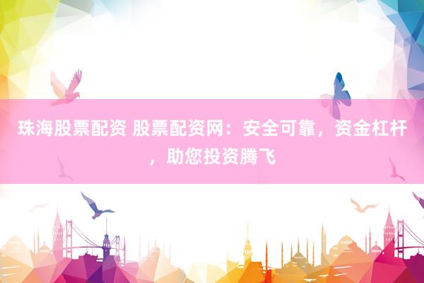 珠海股票配资 股票配资网：安全可靠，资金杠杆，助您投资腾飞