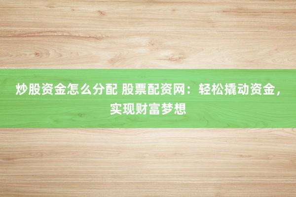 炒股资金怎么分配 股票配资网：轻松撬动资金，实现财富梦想