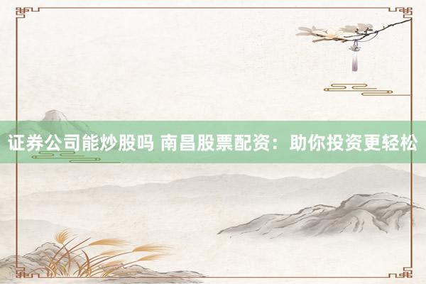 证券公司能炒股吗 南昌股票配资：助你投资更轻松