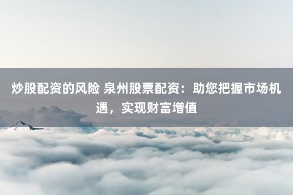 炒股配资的风险 泉州股票配资：助您把握市场机遇，实现财富增值