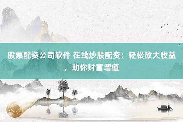 股票配资公司软件 在线炒股配资：轻松放大收益，助你财富增值