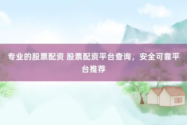 专业的股票配资 股票配资平台查询，安全可靠平台推荐