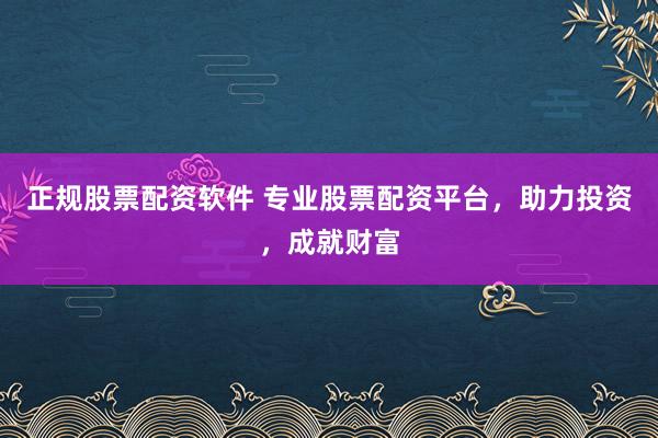 正规股票配资软件 专业股票配资平台，助力投资，成就财富