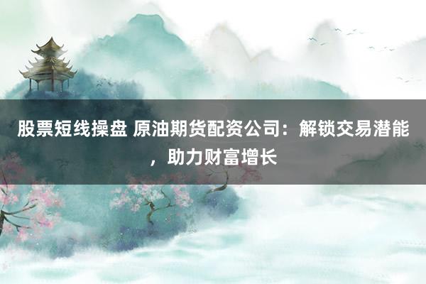 股票短线操盘 原油期货配资公司：解锁交易潜能，助力财富增长