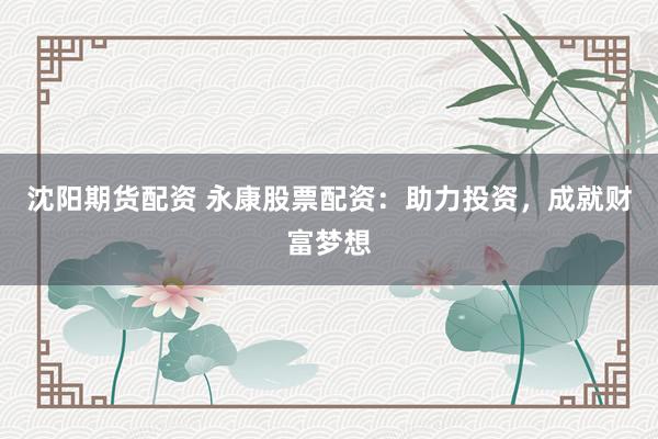 沈阳期货配资 永康股票配资：助力投资，成就财富梦想