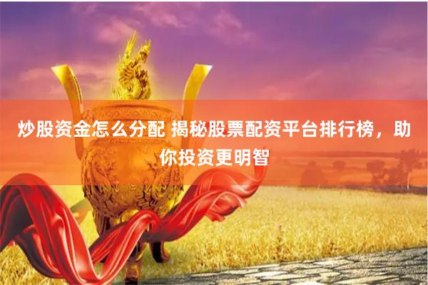 炒股资金怎么分配 揭秘股票配资平台排行榜，助你投资更明智