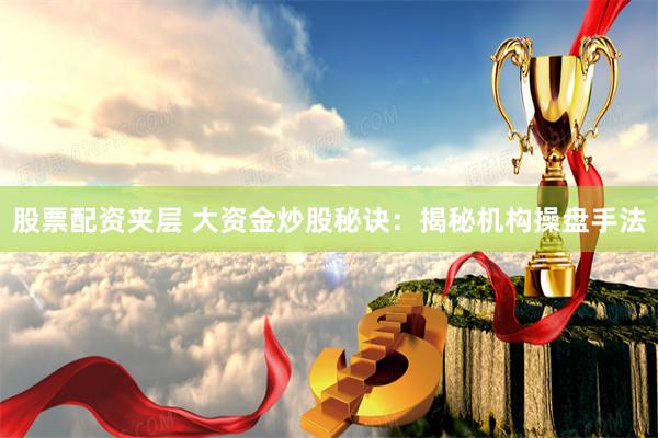 股票配资夹层 大资金炒股秘诀：揭秘机构操盘手法