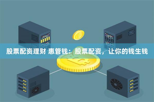 股票配资理财 惠管钱：股票配资，让你的钱生钱