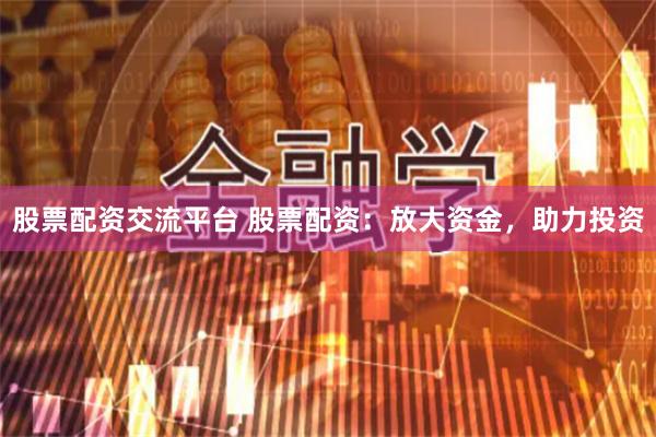 股票配资交流平台 股票配资：放大资金，助力投资