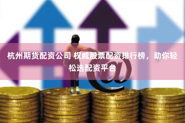 杭州期货配资公司 权威股票配资排行榜，助你轻松选配资平台