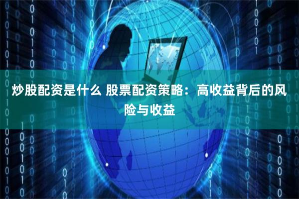 炒股配资是什么 股票配资策略：高收益背后的风险与收益