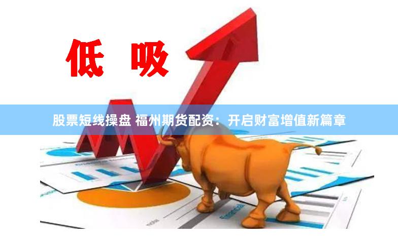 股票短线操盘 福州期货配资：开启财富增值新篇章
