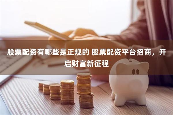 股票配资有哪些是正规的 股票配资平台招商，开启财富新征程
