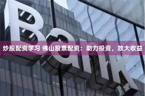 炒股配资学习 佛山股票配资：助力投资，放大收益