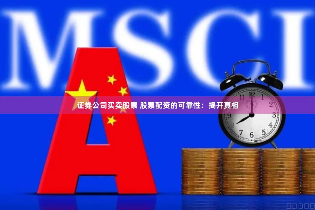 证券公司买卖股票 股票配资的可靠性：揭开真相