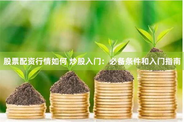 股票配资行情如何 炒股入门：必备条件和入门指南