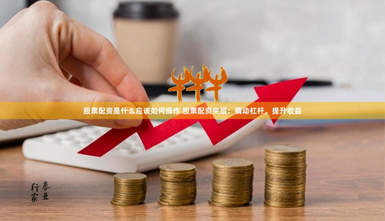 股票配资是什么应该如何操作 股票配资夹层：撬动杠杆，提升收益
