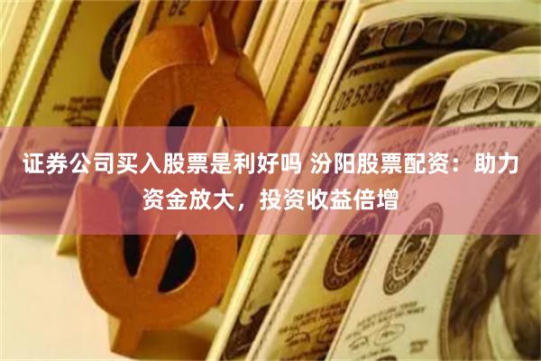 证券公司买入股票是利好吗 汾阳股票配资：助力资金放大，投资收益倍增