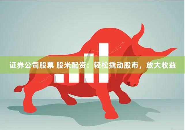 证券公司股票 股米配资：轻松撬动股市，放大收益