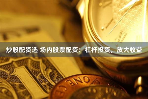 炒股配资选 场内股票配资：杠杆投资，放大收益