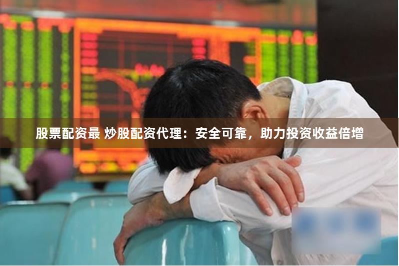 股票配资最 炒股配资代理：安全可靠，助力投资收益倍增