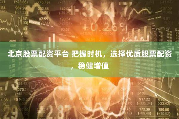 北京股票配资平台 把握时机，选择优质股票配资，稳健增值