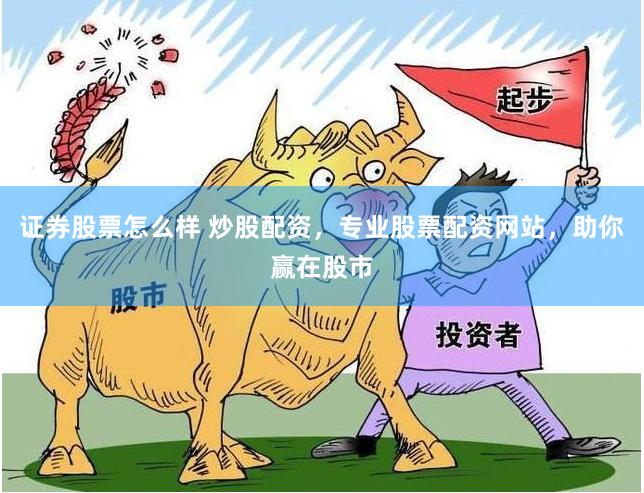 证券股票怎么样 炒股配资，专业股票配资网站，助你赢在股市