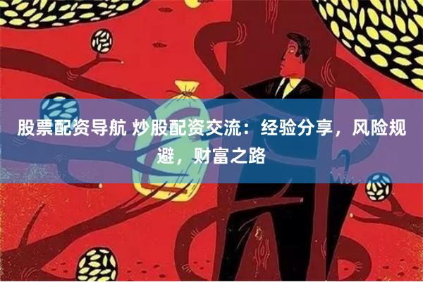 股票配资导航 炒股配资交流：经验分享，风险规避，财富之路