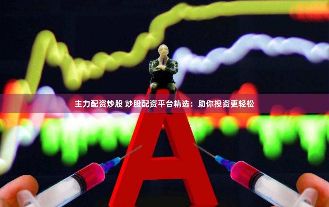 主力配资炒股 炒股配资平台精选：助你投资更轻松
