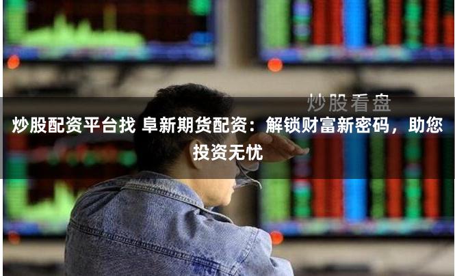 炒股配资平台找 阜新期货配资：解锁财富新密码，助您投资无忧