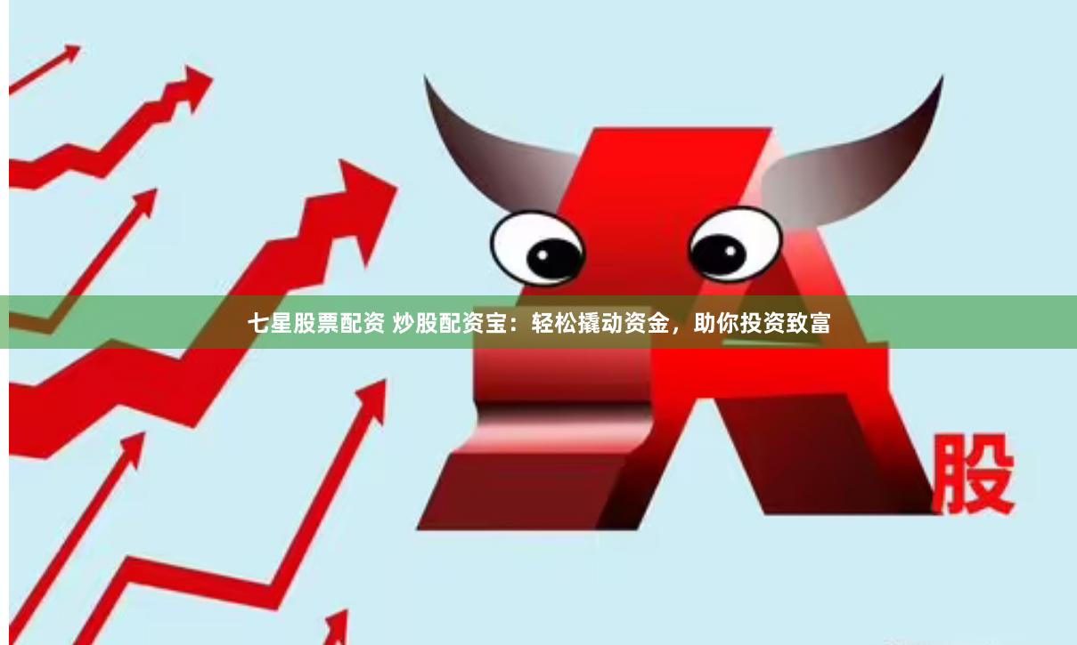 七星股票配资 炒股配资宝：轻松撬动资金，助你投资致富