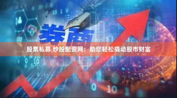 股票私募 炒股配资网：助您轻松撬动股市财富