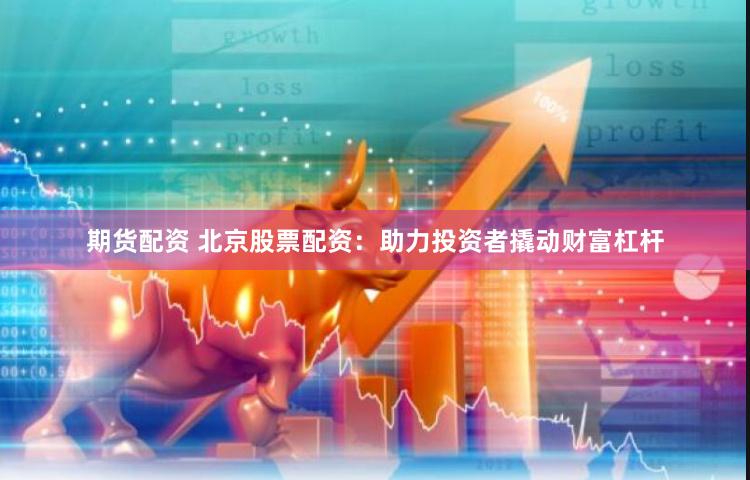 期货配资 北京股票配资：助力投资者撬动财富杠杆