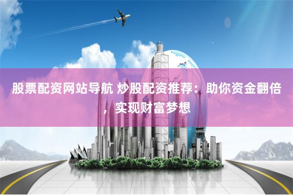 股票配资网站导航 炒股配资推荐：助你资金翻倍，实现财富梦想