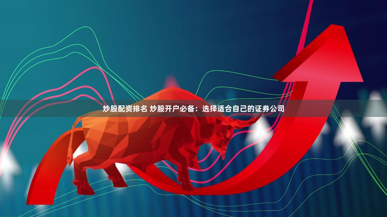炒股配资排名 炒股开户必备：选择适合自己的证券公司