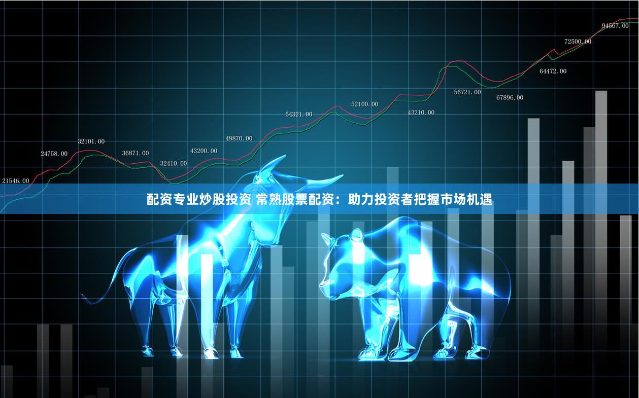 配资专业炒股投资 常熟股票配资：助力投资者把握市场机遇