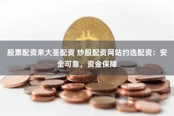 股票配资来大圣配资 炒股配资网站约选配资：安全可靠，资金保障